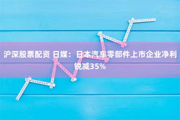 沪深股票配资 日媒：日本汽车零部件上市企业净利锐减35%