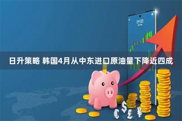 日升策略 韩国4月从中东进口原油量下降近四成